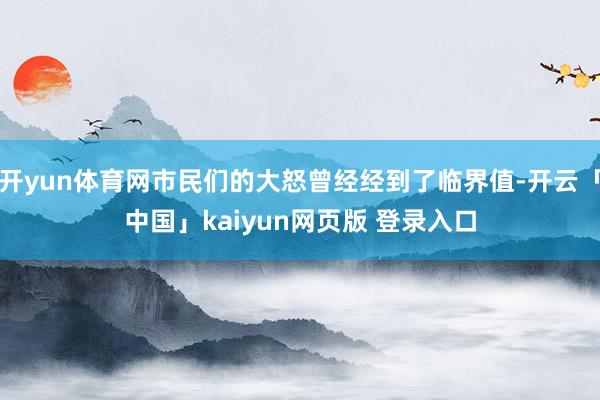 开yun体育网市民们的大怒曾经经到了临界值-开云「中国」kaiyun网页版 登录入口
