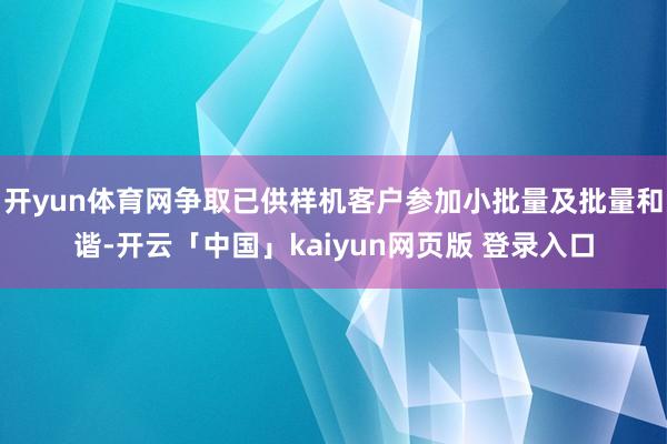 开yun体育网争取已供样机客户参加小批量及批量和谐-开云「中国」kaiyun网页版 登录入口