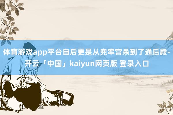 体育游戏app平台自后更是从兜率宫杀到了通后殿-开云「中国」kaiyun网页版 登录入口