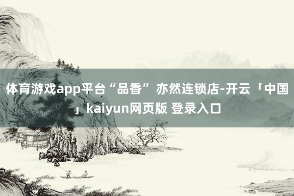 体育游戏app平台“品香” 亦然连锁店-开云「中国」kaiyun网页版 登录入口