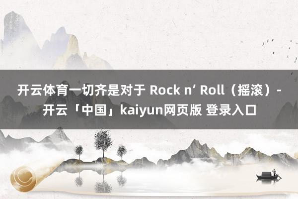 开云体育一切齐是对于 Rock n’ Roll（摇滚）-开云「中国」kaiyun网页版 登录入口