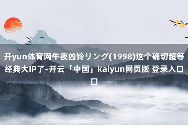 开yun体育网午夜凶铃リング(1998)这个确切超等经典大IP了-开云「中国」kaiyun网页版 登录入口