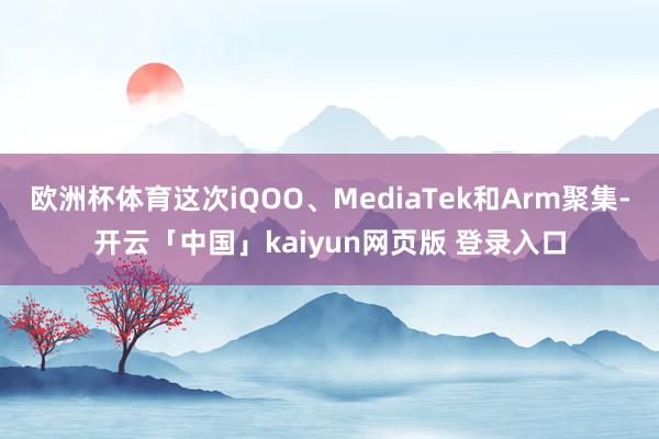 欧洲杯体育这次iQOO、MediaTek和Arm聚集-开云「中国」kaiyun网页版 登录入口