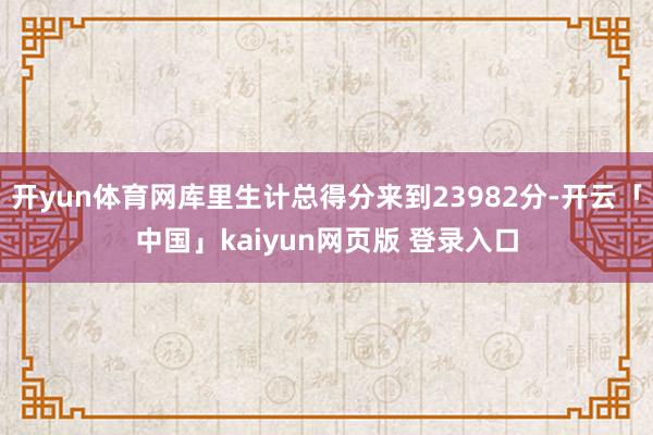 开yun体育网库里生计总得分来到23982分-开云「中国」kaiyun网页版 登录入口